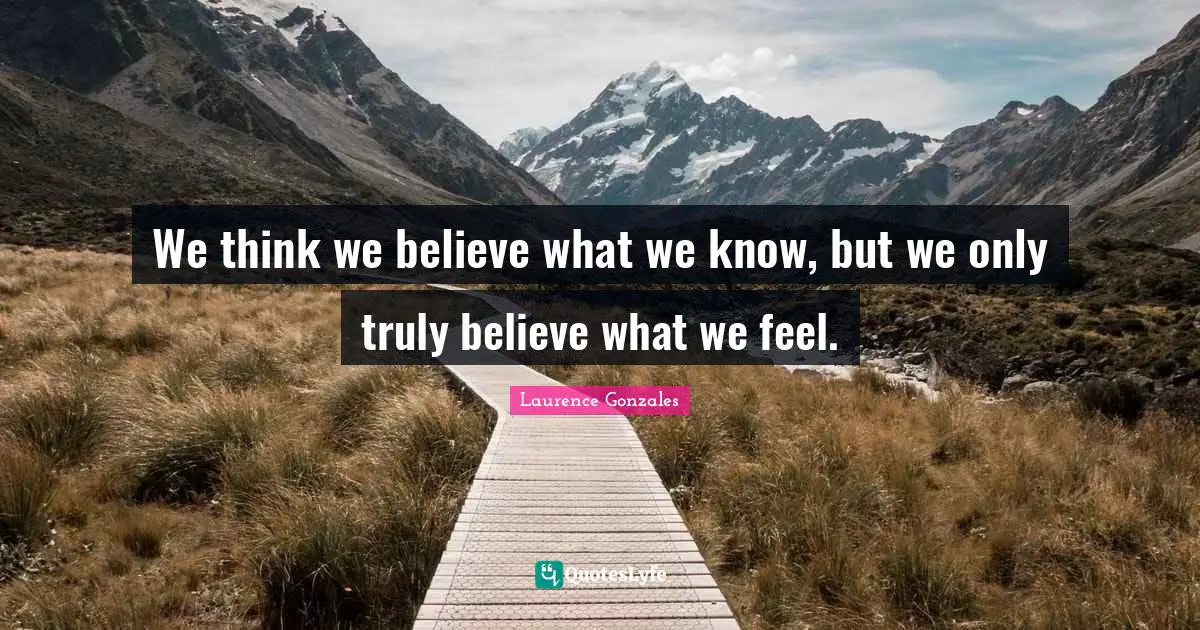 We think we believe what we know, but we only truly believe what we feel.