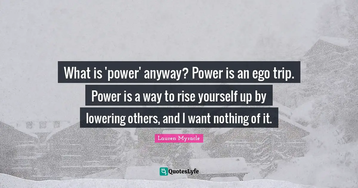 What is 'power' anyway? Power is an ego trip. Power is a way to rise yourself up by lowering others, and I want nothing of it.