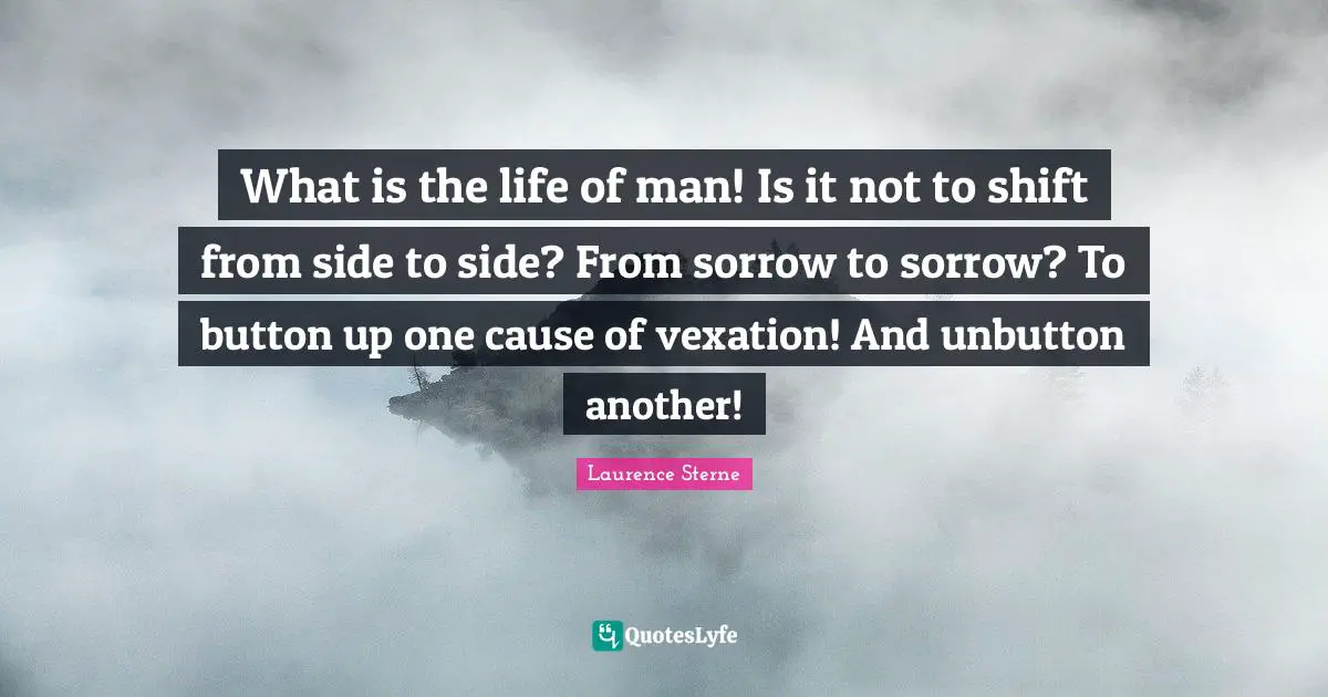 Vexation Quotes: "What is the life of man! Is it not to shift from side to side? From sorrow to sorrow? To button up one cause of vexation! And unbutton another!"