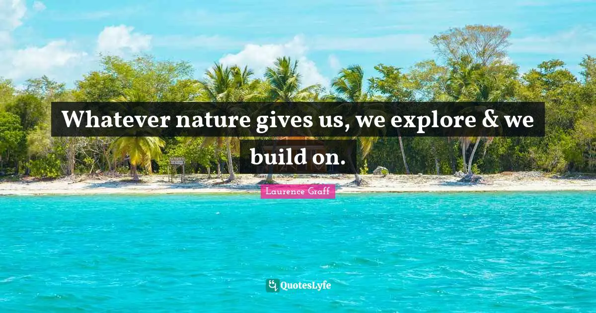 Whatever nature gives us, we explore & we build on.
