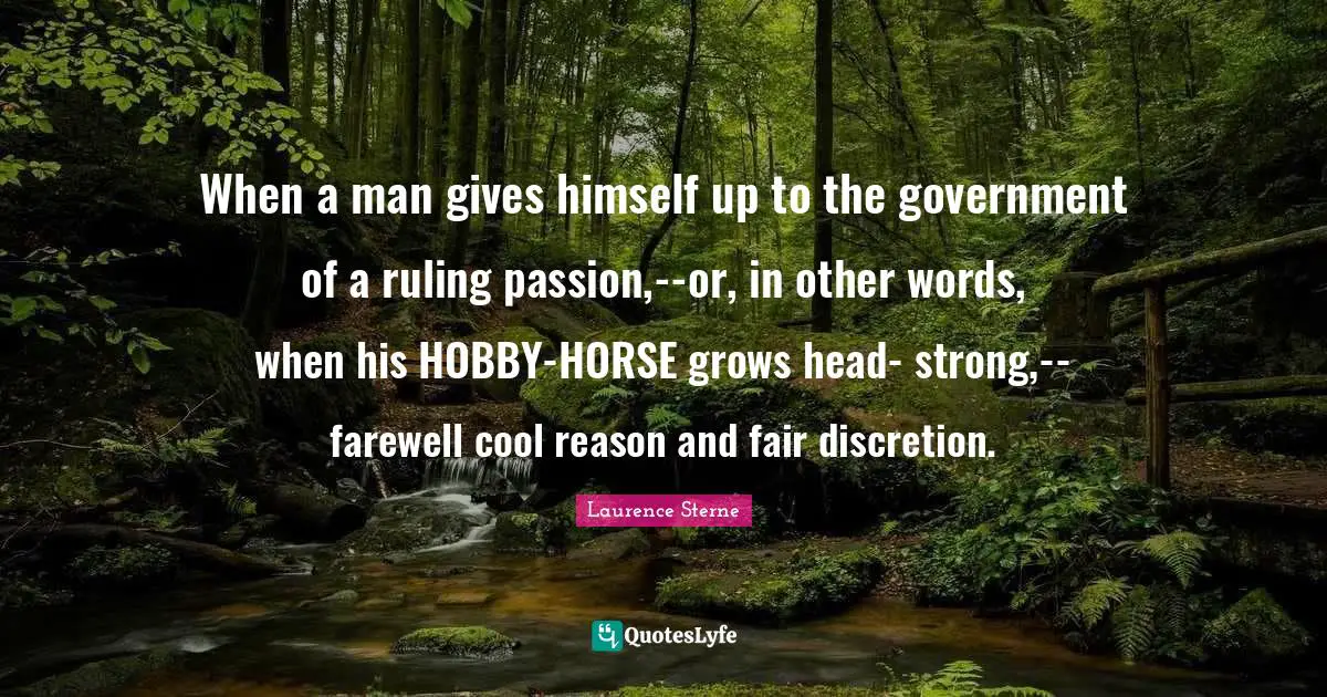 When a man gives himself up to the government of a ruling passion,--or, in other words, when his HOBBY-HORSE grows head- strong,--farewell cool reason and fair discretion.