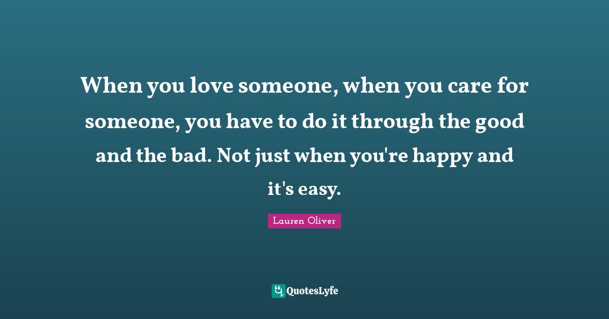 When you love someone, when you care for someone, you have to do it through the good and the bad. Not just when you're happy and it's easy.