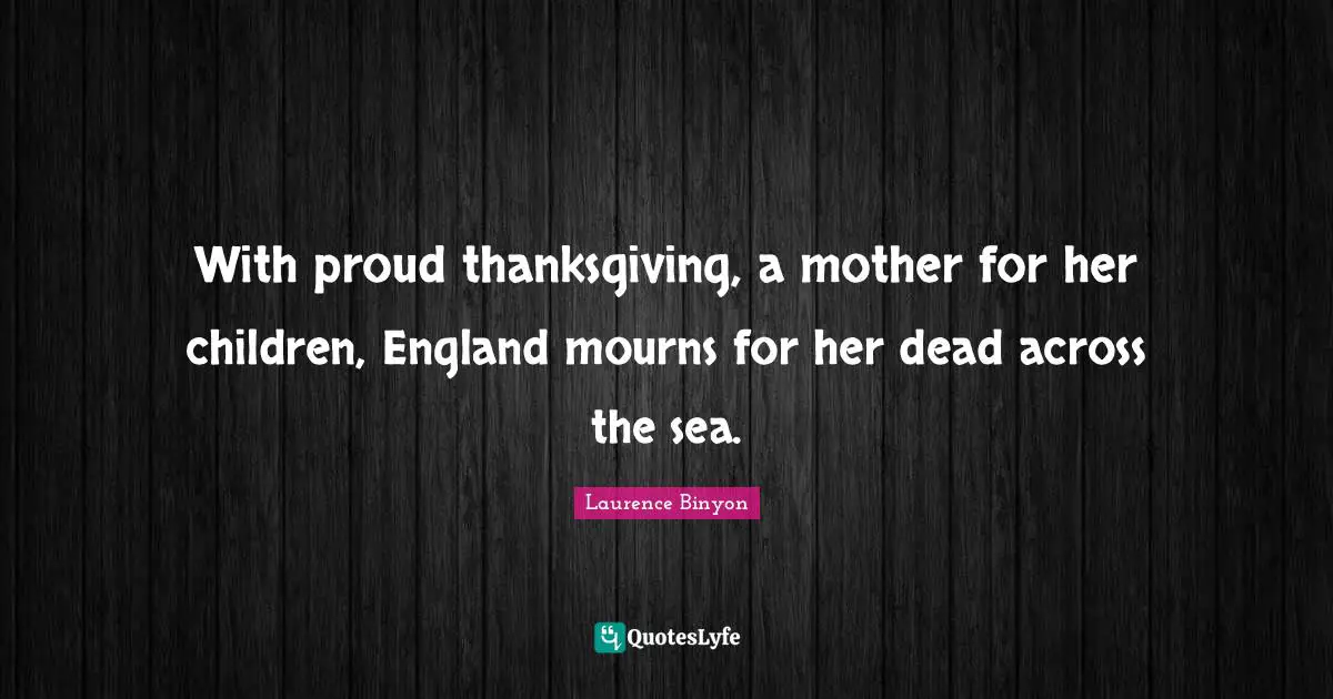 With proud thanksgiving, a mother for her children, England mourns for her dead across the sea.