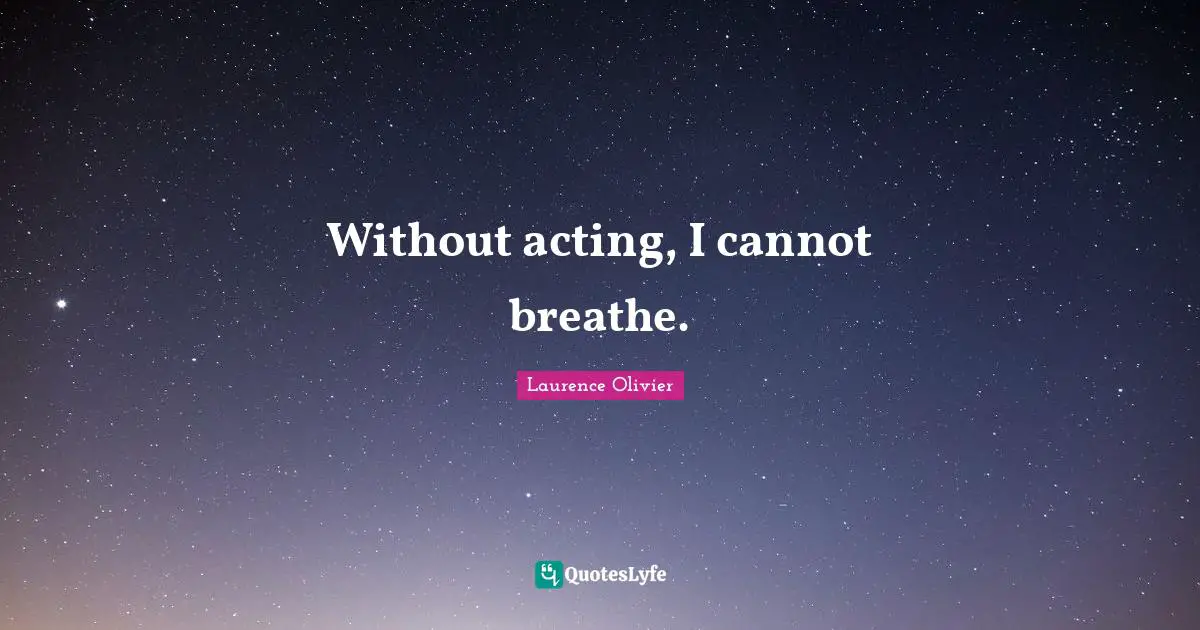 Laurence Olivier Quotes: "Without acting, I cannot breathe."