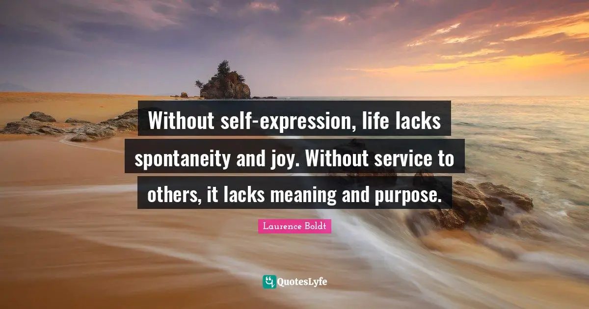 Without self-expression, life lacks spontaneity and joy. Without service to others, it lacks meaning and purpose.