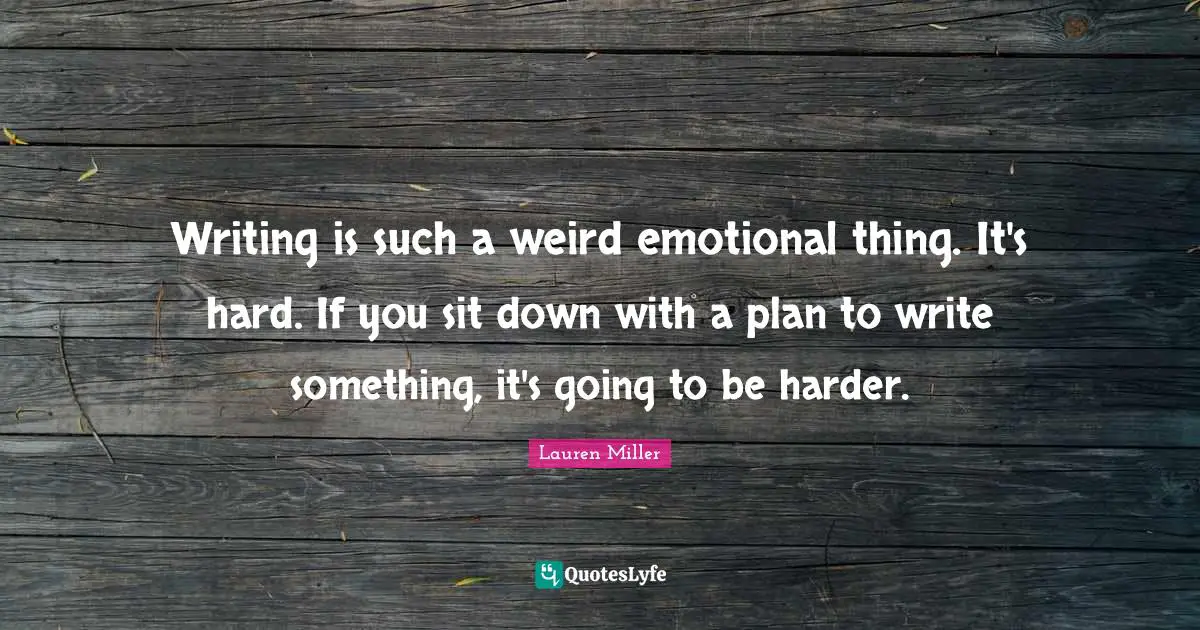 Writing is such a weird emotional thing. It's hard. If you sit down with a plan to write something, it's going to be harder.