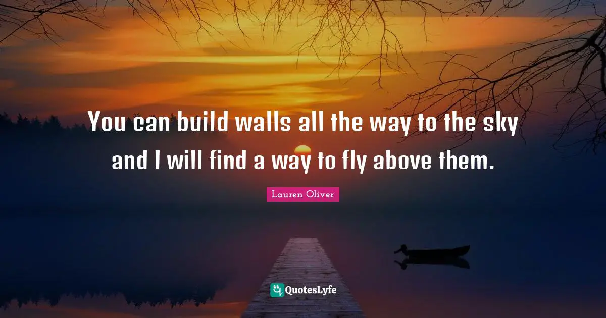 You can build walls all the way to the sky and I will find a way to fly above them.