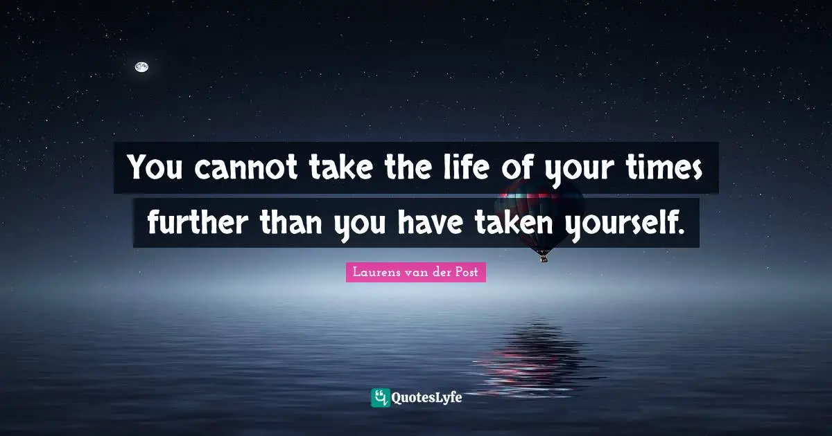 You cannot take the life of your times further than you have taken yourself.