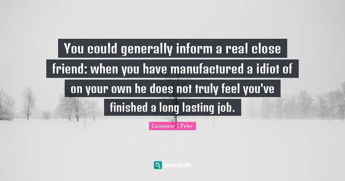 You could generally inform a real close friend: when you have manufactured a idiot of on your own he does not truly feel you've finished a long lasting job.
