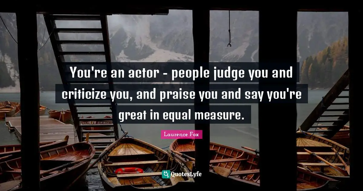 You're an actor - people judge you and criticize you, and praise you and say you're great in equal measure.