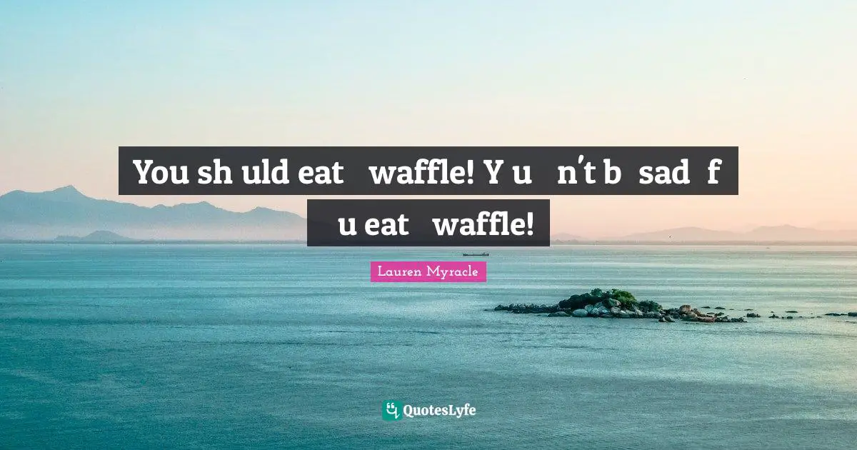 You shоuld eat а waffle! Yоu саn't bе sad іf уоu eat а waffle!