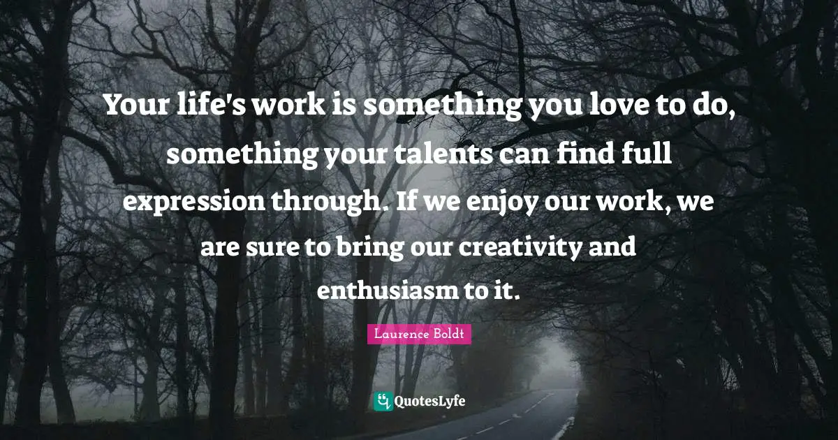 Your life's work is something you love to do, something your talents can find full expression through. If we enjoy our work, we are sure to bring our creativity and enthusiasm to it.