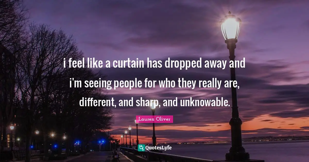 i feel like a curtain has dropped away and i'm seeing people for who they really are, different, and sharp, and unknowable.