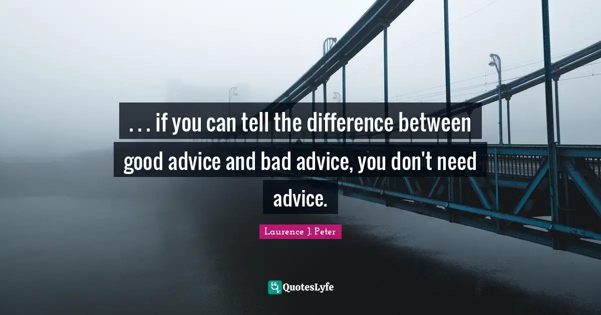 Bad Advice Quotes: ". . . if you can tell the difference between good advice and bad advice, you don't need advice."