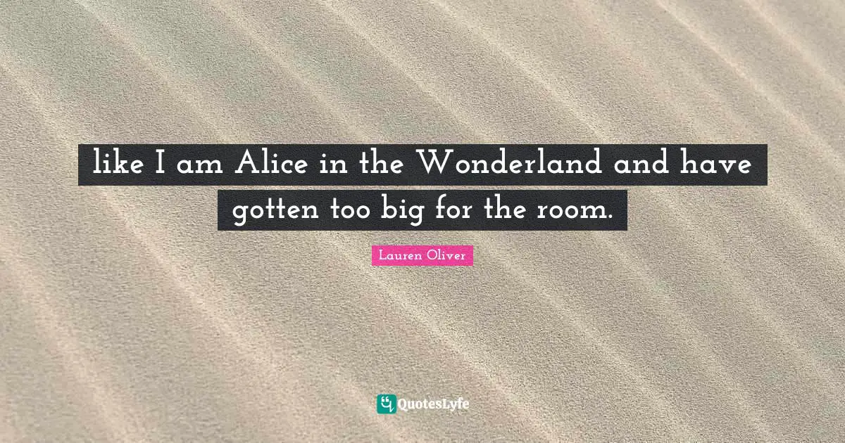 like I am Alice in the Wonderland and have gotten too big for the room.