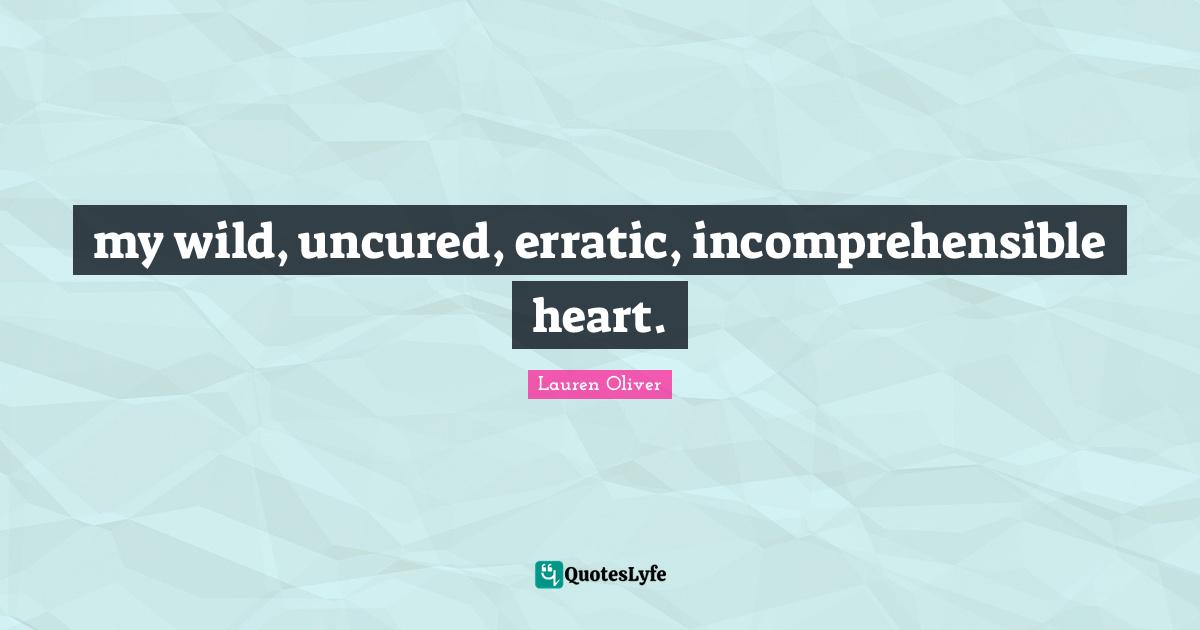 my wild, uncured, erratic, incomprehensible heart.