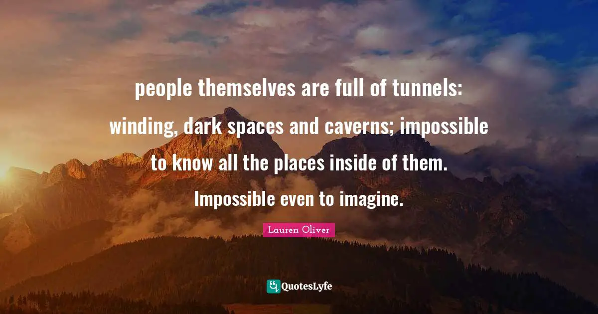 people themselves are full of tunnels: winding, dark spaces and caverns; impossible to know all the places inside of them. Impossible even to imagine.