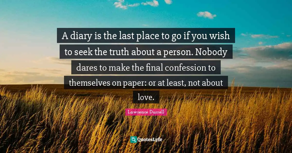 Lawrence Durrell Quotes: "A diary is the last place to go if you wish to seek the truth about a person. Nobody dares to make the final confession to themselves on paper: or at least, not about love."