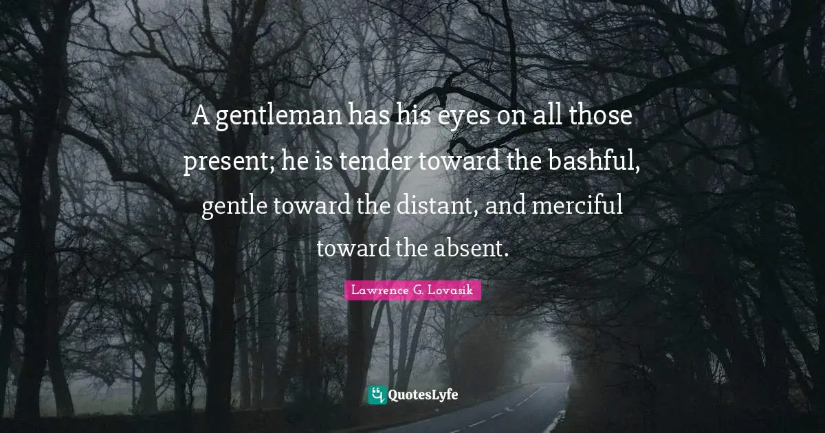 Lawrence G. Lovasik Quotes: "A gentleman has his eyes on all those present; he is tender toward the bashful, gentle toward the distant, and merciful toward the absent."