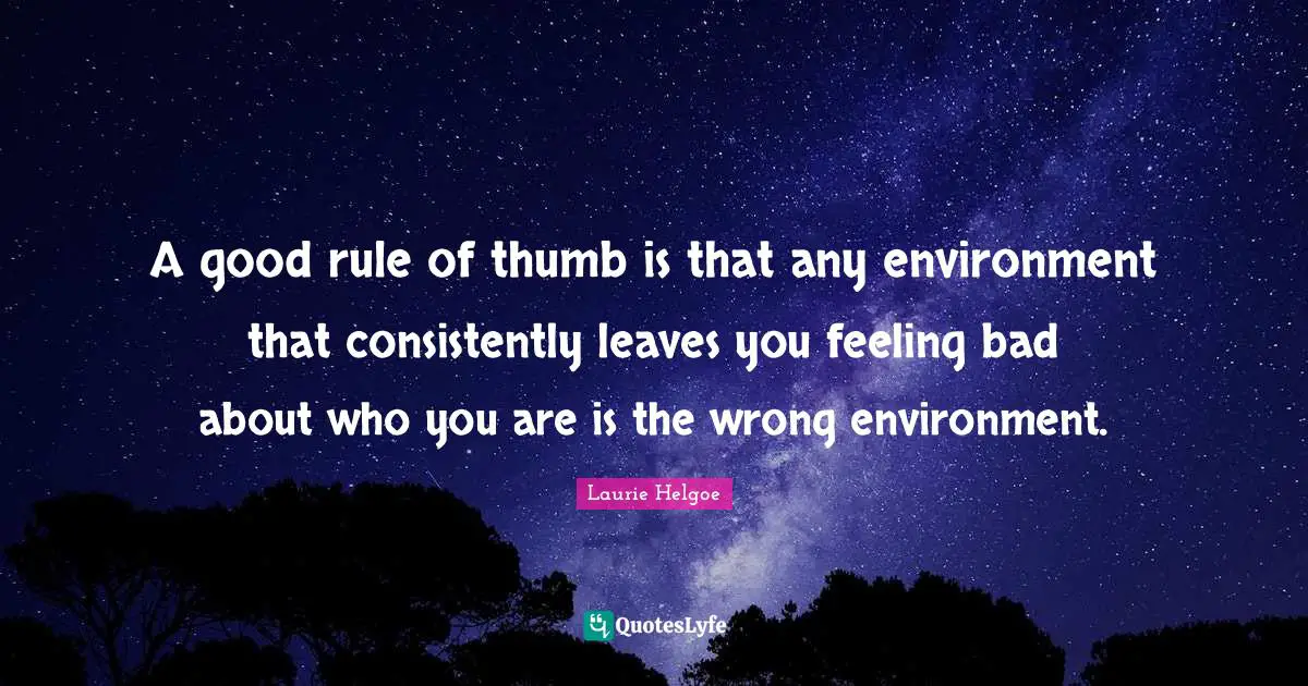 A good rule of thumb is that any environment that consistently leaves you feeling bad about who you are is the wrong environment.
