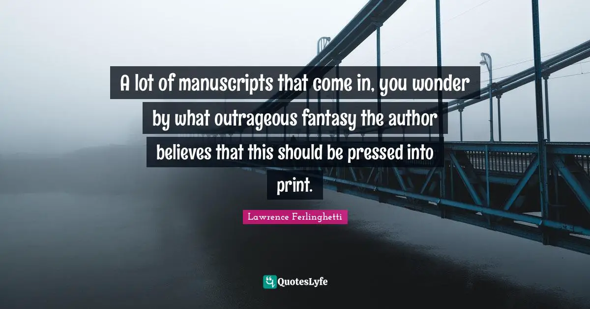 Lawrence Ferlinghetti Quotes: "A lot of manuscripts that come in, you wonder by what outrageous fantasy the author believes that this should be pressed into print."