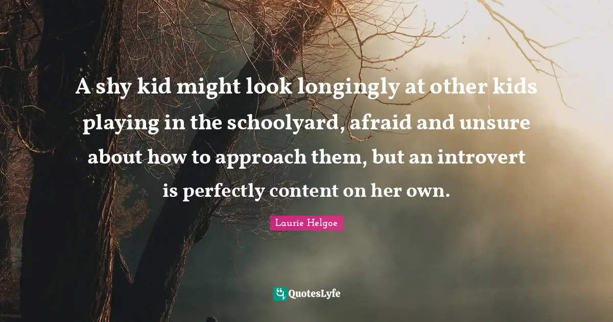 A shy kid might look longingly at other kids playing in the schoolyard, afraid and unsure about how to approach them, but an introvert is perfectly content on her own.
