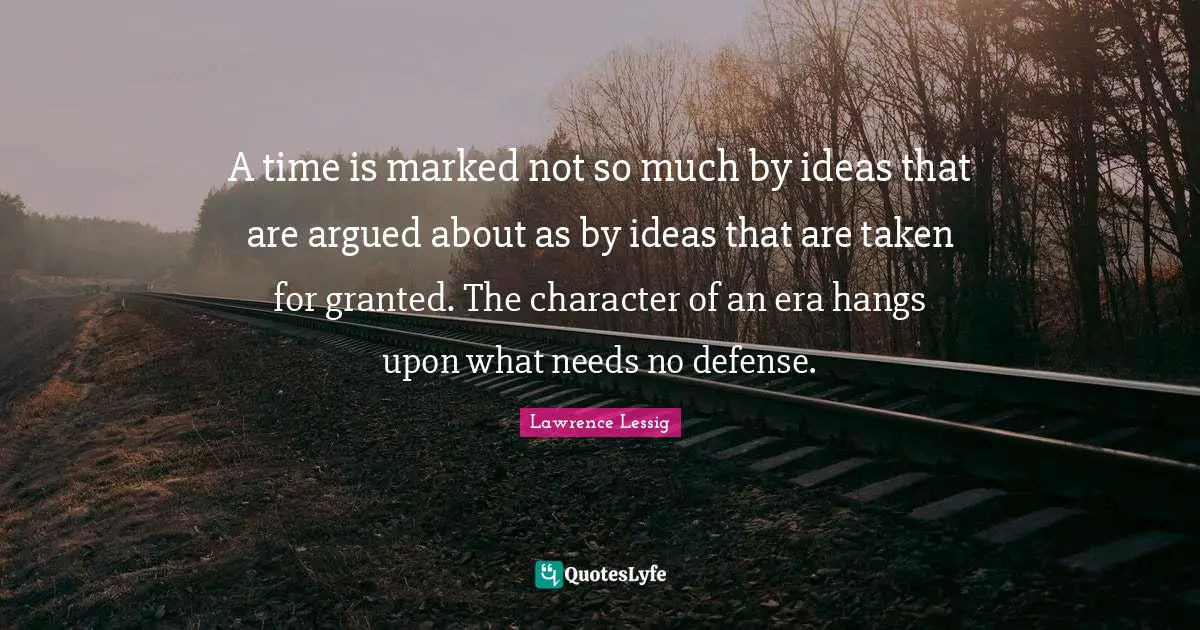A time is marked not so much by ideas that are argued about as by ideas that are taken for granted. The character of an era hangs upon what needs no defense.