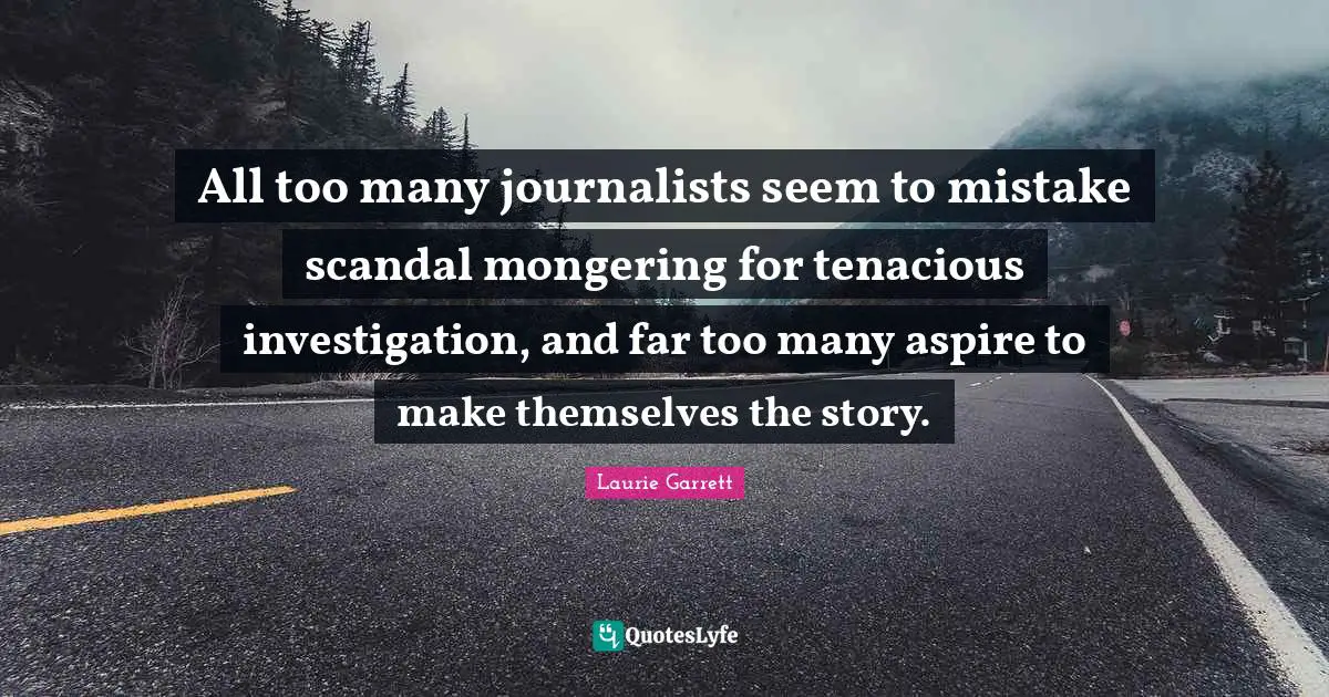 All too many journalists seem to mistake scandal mongering for tenacious investigation, and far too many aspire to make themselves the story.