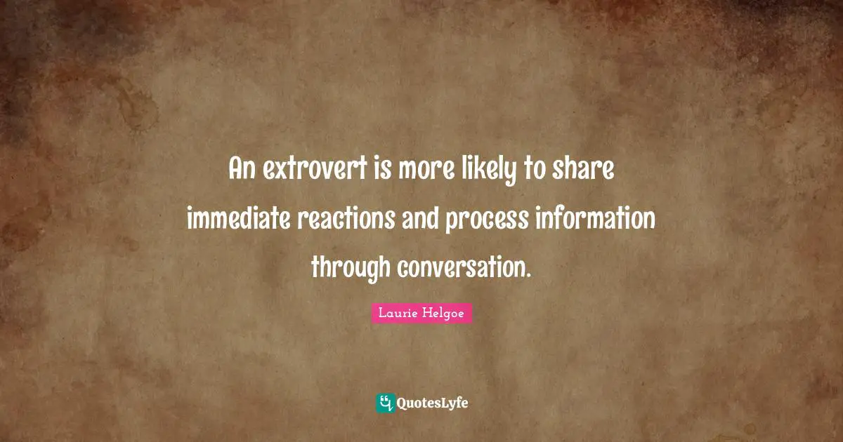 An extrovert is more likely to share immediate reactions and process information through conversation.