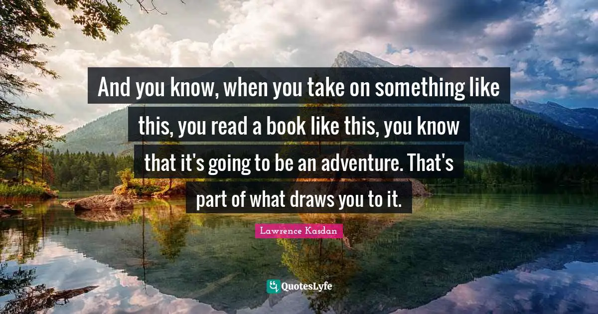 And you know, when you take on something like this, you read a book like this, you know that it's going to be an adventure. That's part of what draws you to it.