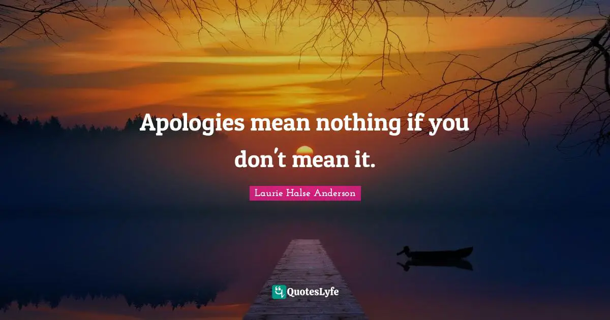 Apologies mean nothing if you don't mean it.