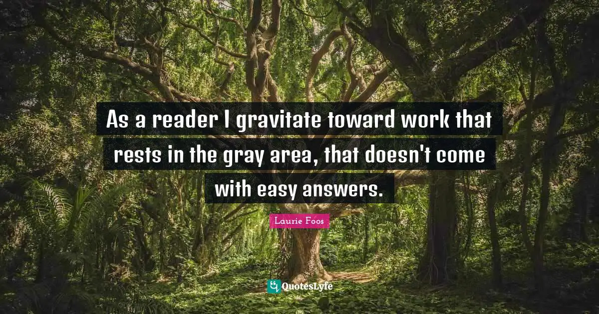 Laurie Foos Quotes: "As a reader I gravitate toward work that rests in the gray area, that doesn't come with easy answers."