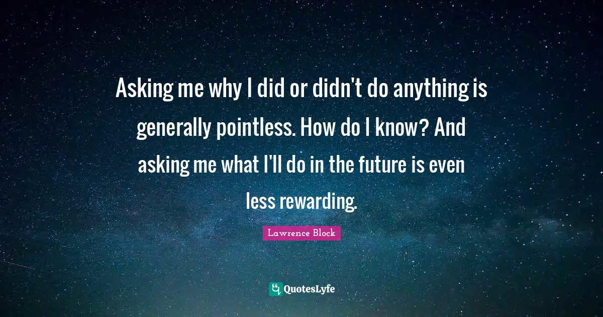 Lawrence Block Quotes: "Asking me why I did or didn't do anything is generally pointless. How do I know? And asking me what I'll do in the future is even less rewarding."