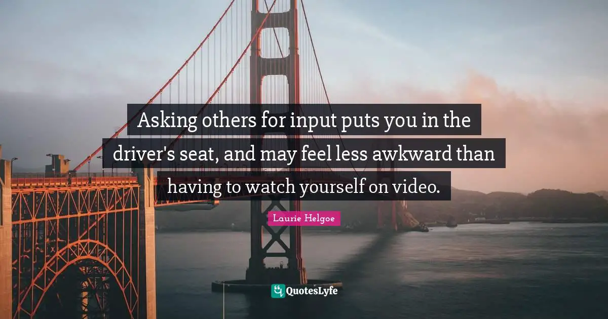 Asking others for input puts you in the driver's seat, and may feel less awkward than having to watch yourself on video.