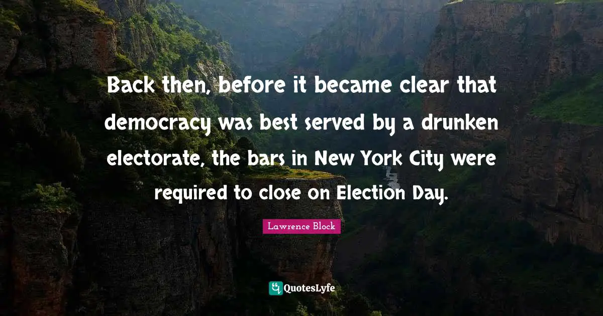 Election Day Quotes: "Back then, before it became clear that democracy was best served by a drunken electorate, the bars in New York City were required to close on Election Day."
