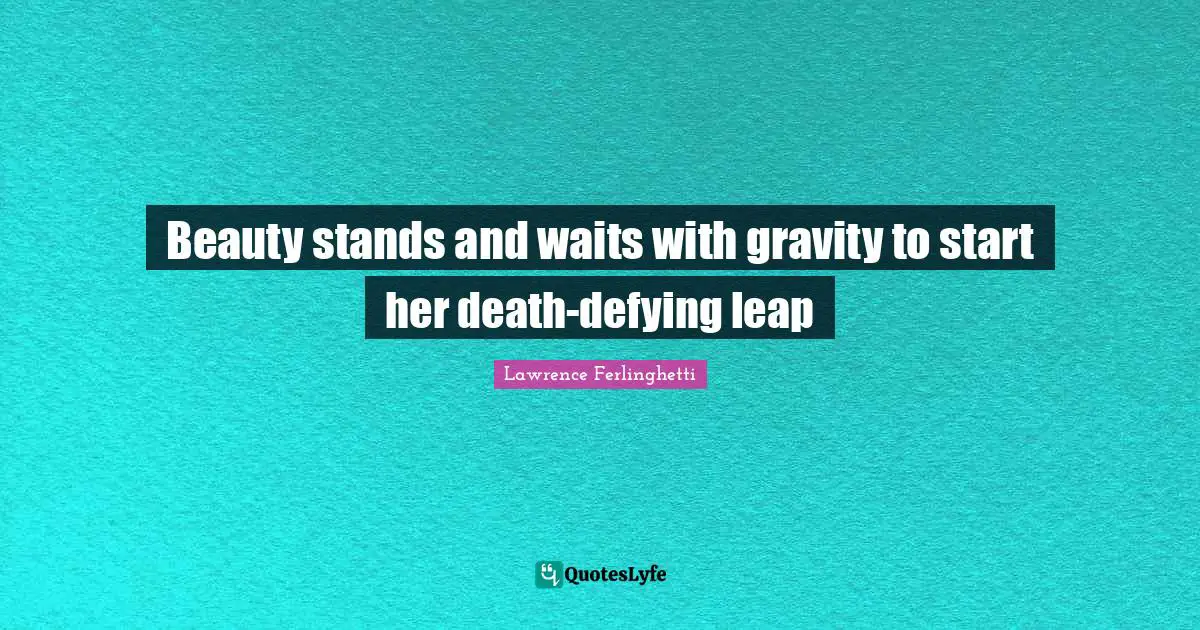 Lawrence Ferlinghetti Quotes: "Beauty stands and waits with gravity to start her death-defying leap"