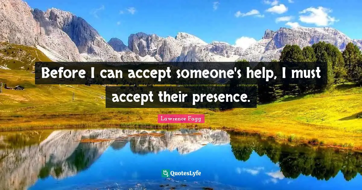 Before I can accept someone's help, I must accept their presence.