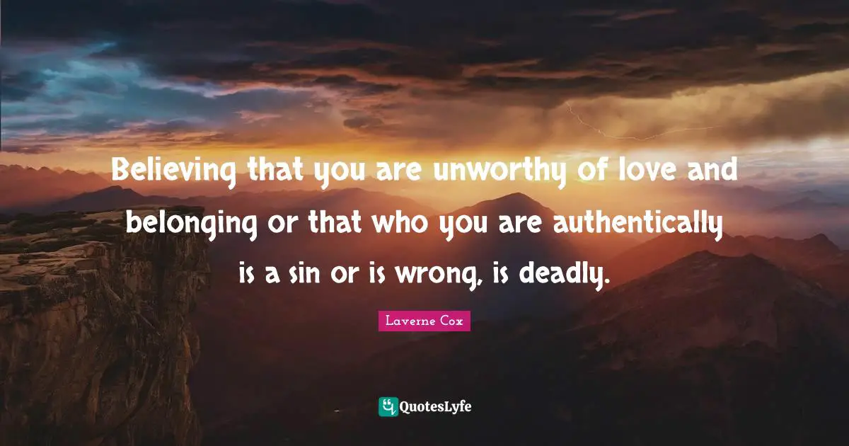Laverne Cox Quotes: "Believing that you are unworthy of love and belonging or that who you are authentically is a sin or is wrong, is deadly."