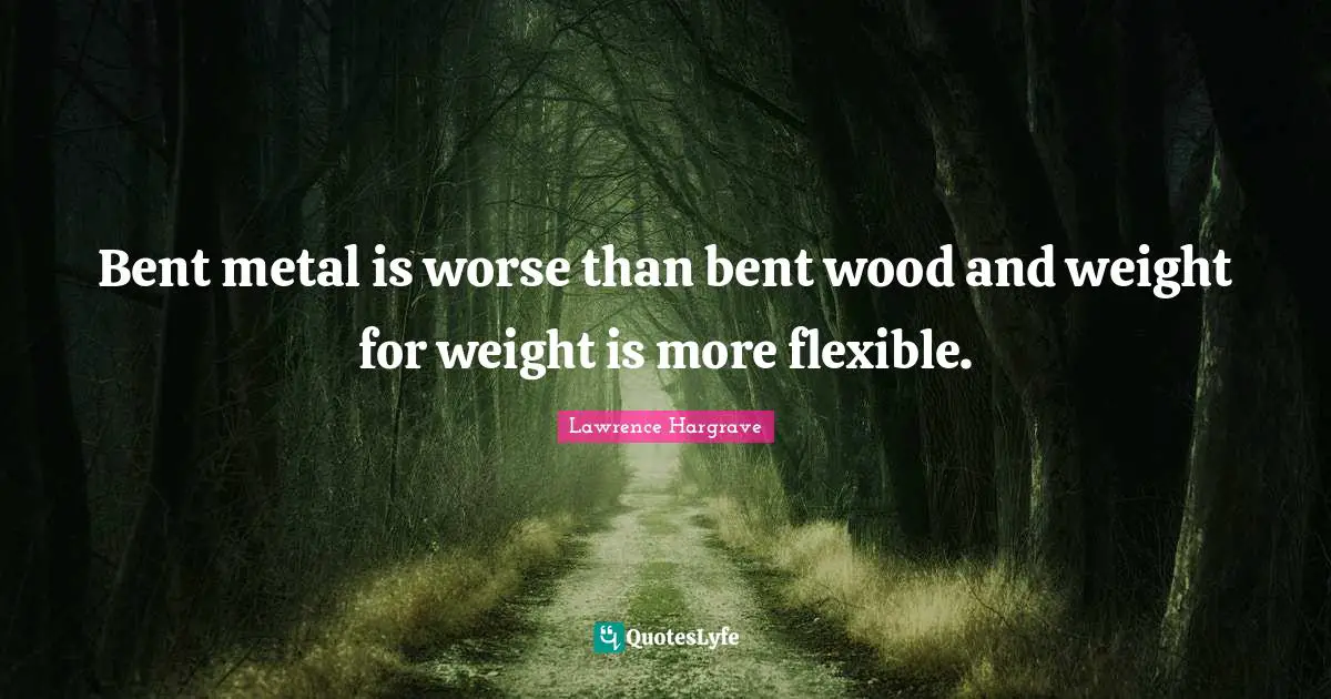 Bent metal is worse than bent wood and weight for weight is more flexible.