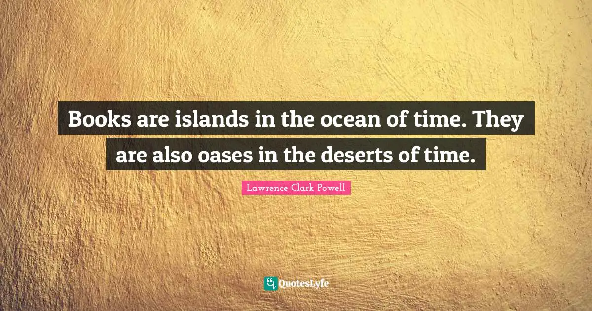 Books are islands in the ocean of time. They are also oases in the deserts of time.
