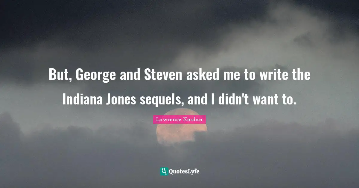 But, George and Steven asked me to write the Indiana Jones sequels, and I didn't want to.