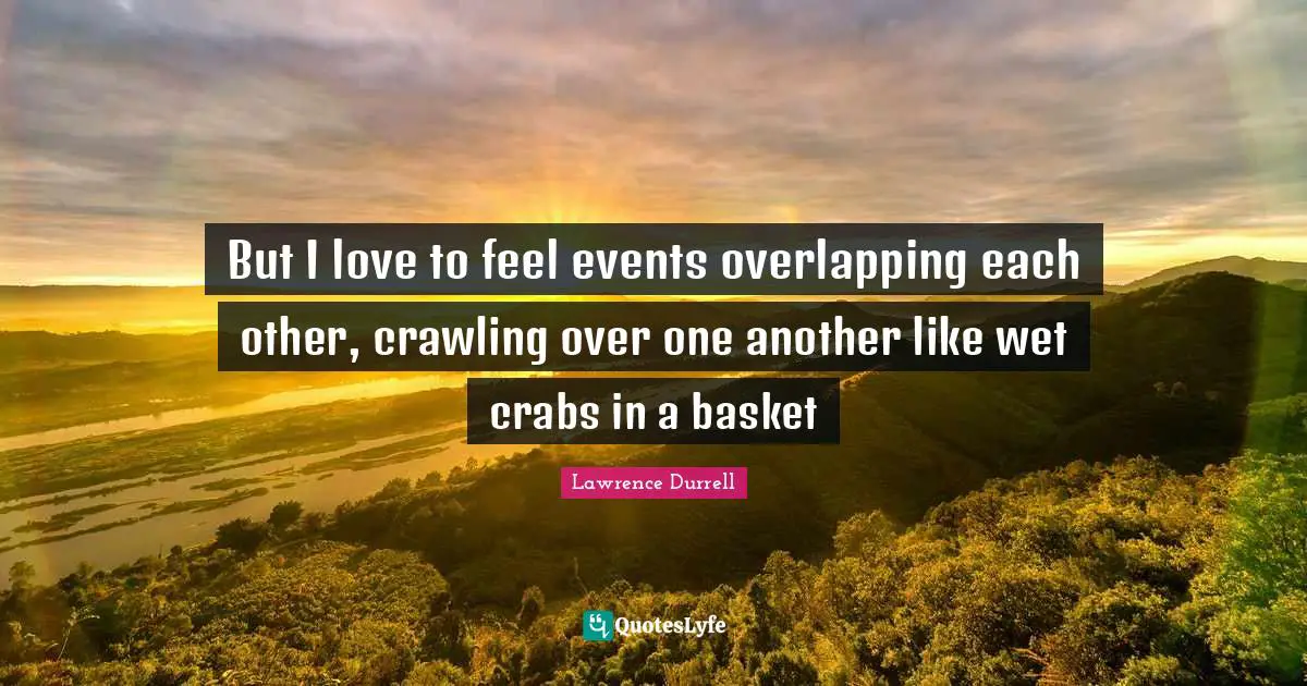 Lawrence Durrell Quotes: "But I love to feel events overlapping each other, crawling over one another like wet crabs in a basket"