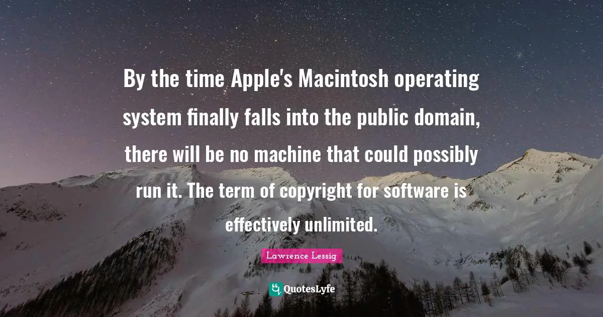 Lawrence Lessig Quotes: "By the time Apple's Macintosh operating system finally falls into the public domain, there will be no machine that could possibly run it. The term of copyright for software is effectively unlimited."
