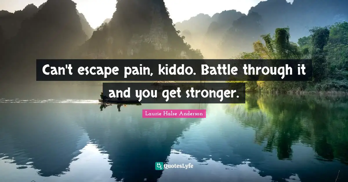 Can't escape pain, kiddo. Battle through it and you get stronger.