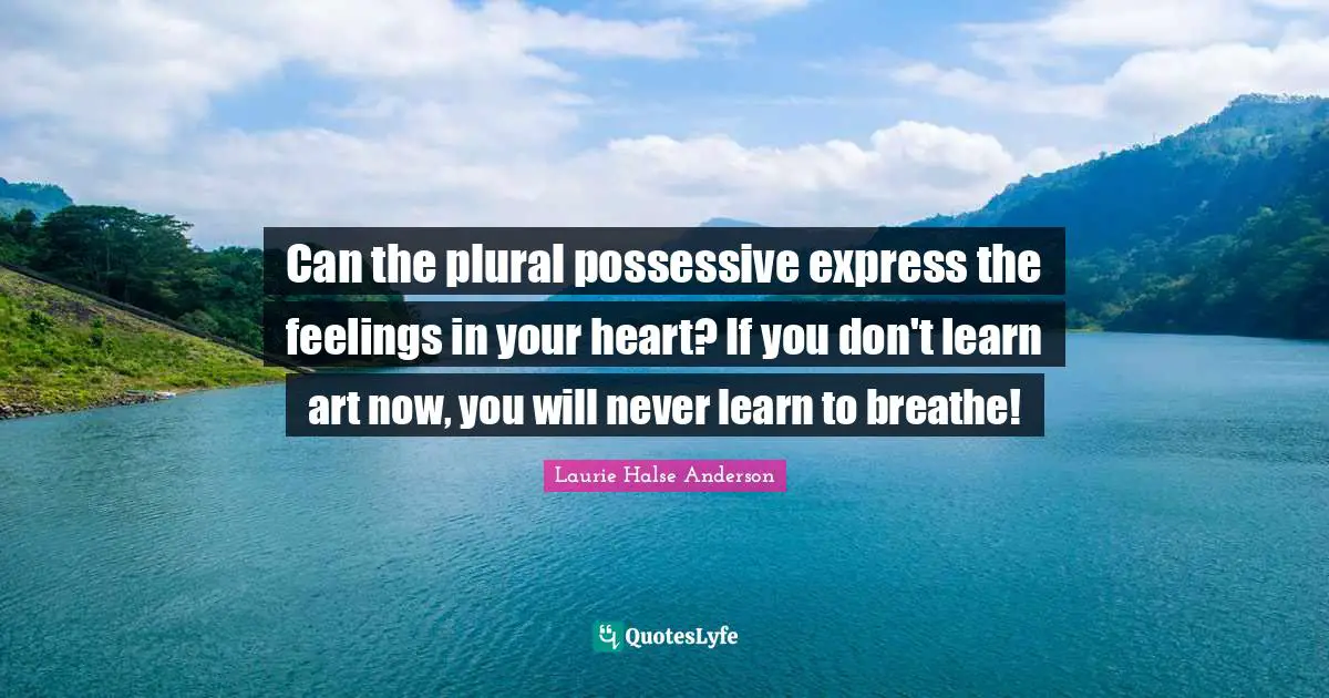 Laurie Halse Anderson Quotes: "Can the plural possessive express the feelings in your heart? If you don't learn art now, you will never learn to breathe!"
