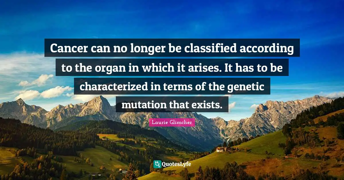 Cancer can no longer be classified according to the organ in which it arises. It has to be characterized in terms of the genetic mutation that exists.