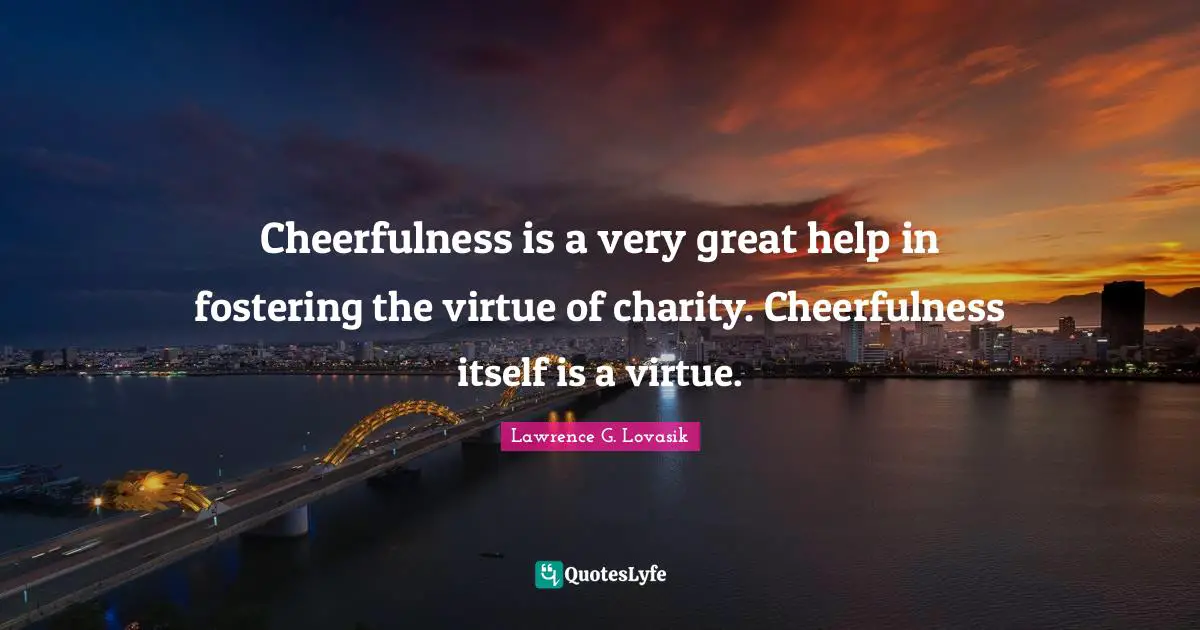 Cheerfulness Quotes: "Cheerfulness is a very great help in fostering the virtue of charity. Cheerfulness itself is a virtue."