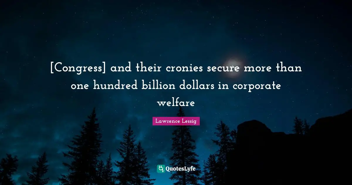 Lawrence Lessig Quotes: "[Congress] and their cronies secure more than one hundred billion dollars in corporate welfare"