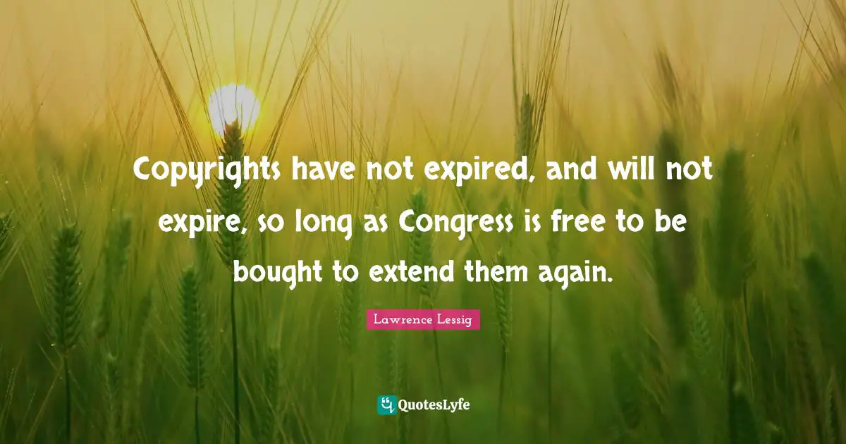 Lawrence Lessig Quotes: "Copyrights have not expired, and will not expire, so long as Congress is free to be bought to extend them again."