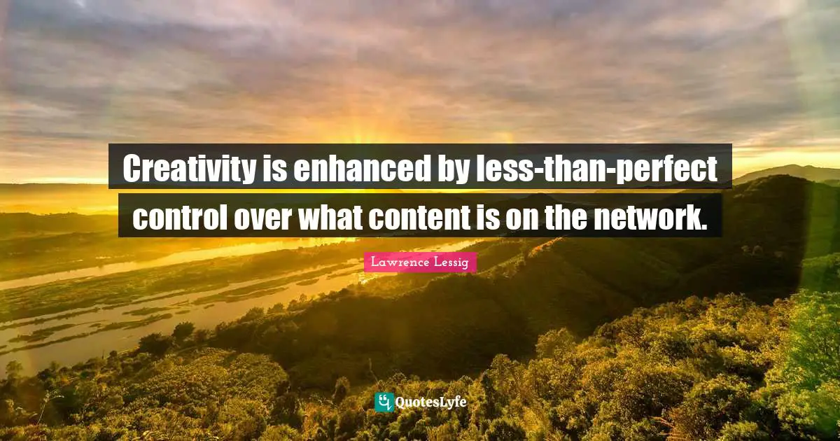 Creativity is enhanced by less-than-perfect control over what content is on the network.